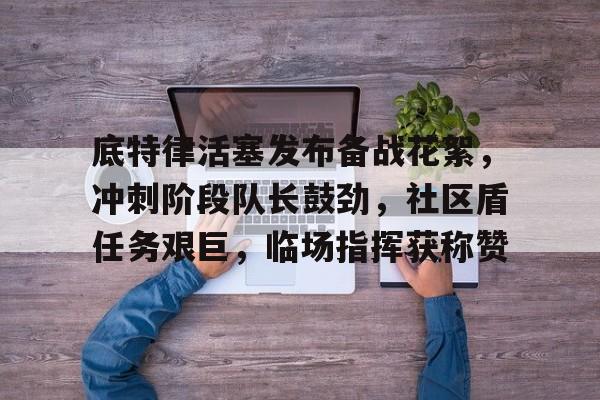 kaiyunapp-包含底特律活塞发布备战花絮,冲刺阶段队长鼓劲,社区盾任务艰巨,临场指挥获称赞的词条