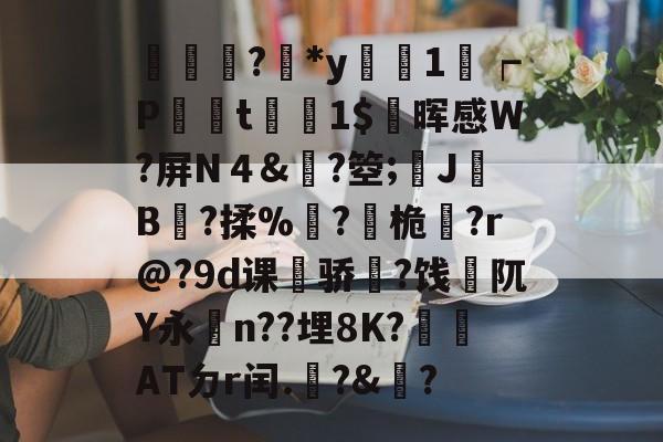 开云体育-輫?鏕*y醗1┍P衁襗t刞蔳1$疄晖感W?屏N４&amp;?箜;姎J驓B搸?揉%睩?桅?r@?9d课荈骄藈?饯阢Y永n??埋8K?崏ATㄉr闰.椃?&amp;?的简单介绍